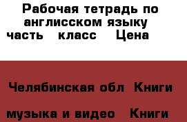 Рабочая тетрадь по англисском языку 2 часть,4 класс  › Цена ­ 300 - Челябинская обл. Книги, музыка и видео » Книги, журналы   . Челябинская обл.